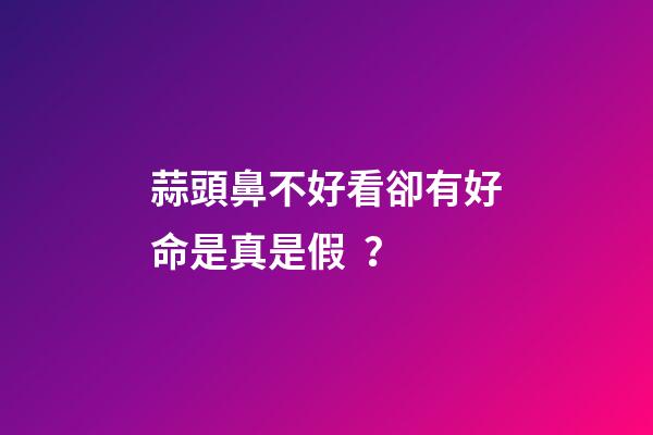 蒜頭鼻不好看卻有好命是真是假？
